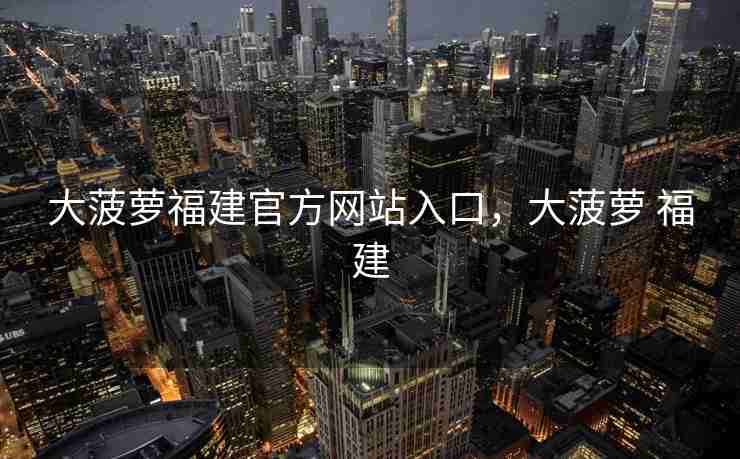 大菠萝福建官方网站入口，大菠萝 福建