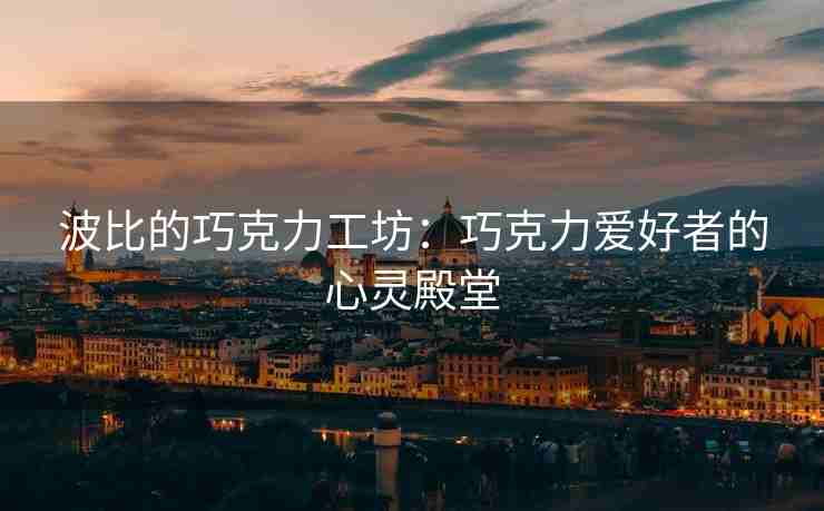 波比的巧克力工坊：巧克力爱好者的心灵殿堂