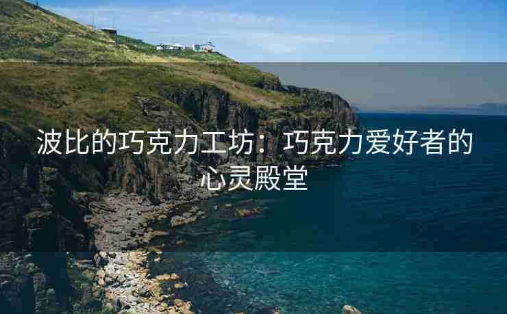 波比的巧克力工坊：巧克力爱好者的心灵殿堂