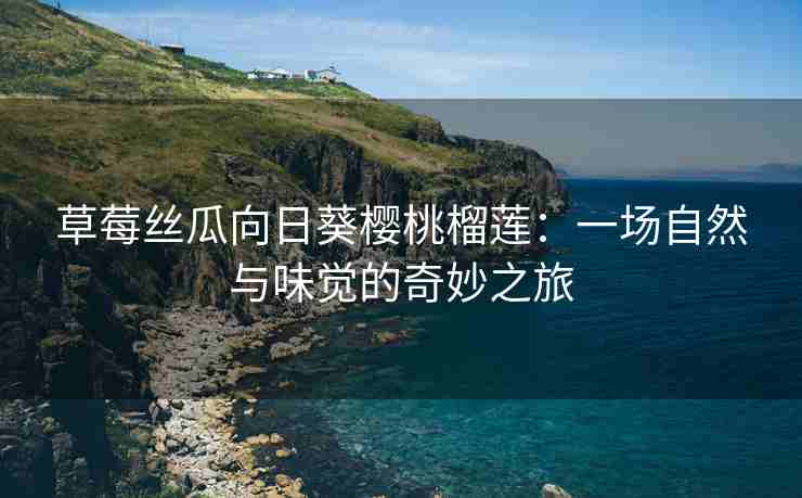 草莓丝瓜向日葵樱桃榴莲：一场自然与味觉的奇妙之旅
