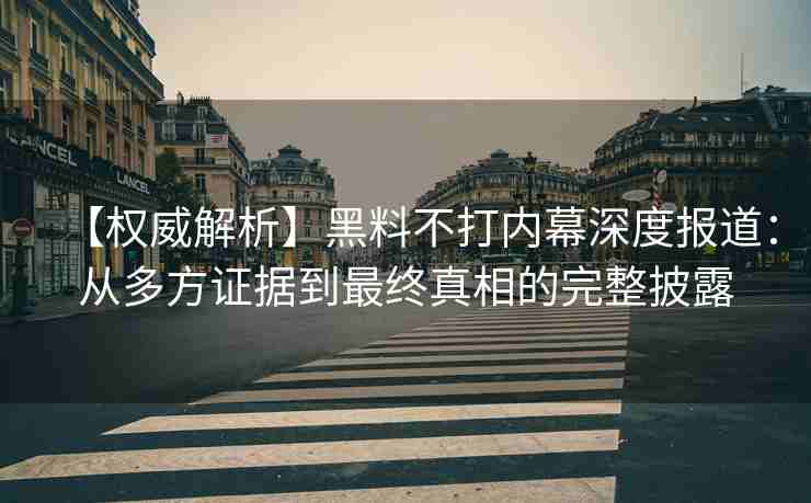 【权威解析】黑料不打内幕深度报道：从多方证据到最终真相的完整披露