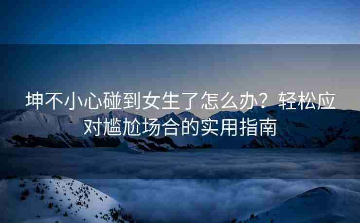 坤不小心碰到女生了怎么办？轻松应对尴尬场合的实用指南