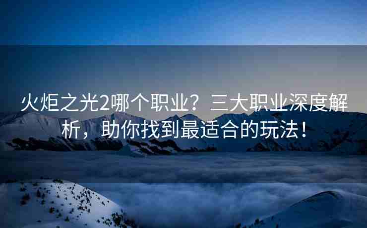 火炬之光2哪个职业？三大职业深度解析，助你找到最适合的玩法！