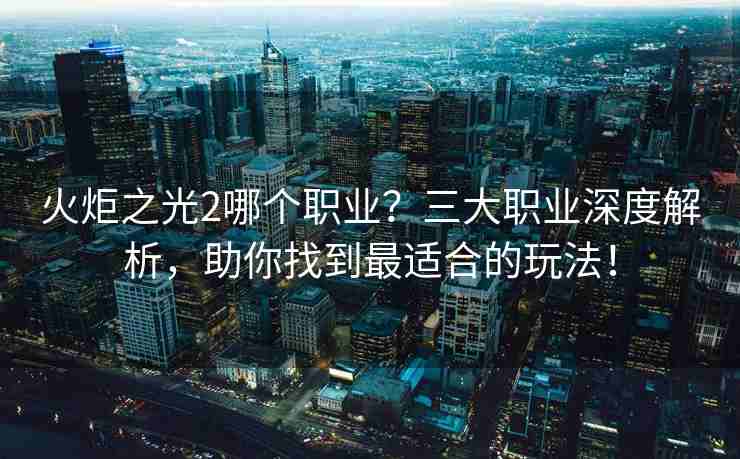 火炬之光2哪个职业？三大职业深度解析，助你找到最适合的玩法！