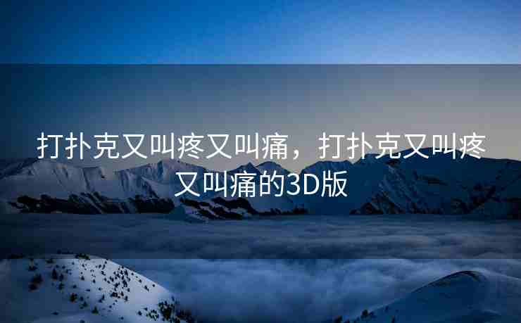 打扑克又叫疼又叫痛，打扑克又叫疼又叫痛的3D版