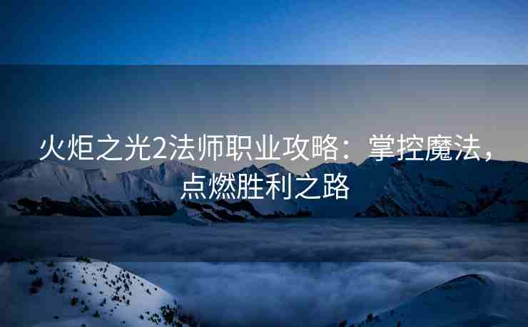火炬之光2法师职业攻略：掌控魔法，点燃胜利之路