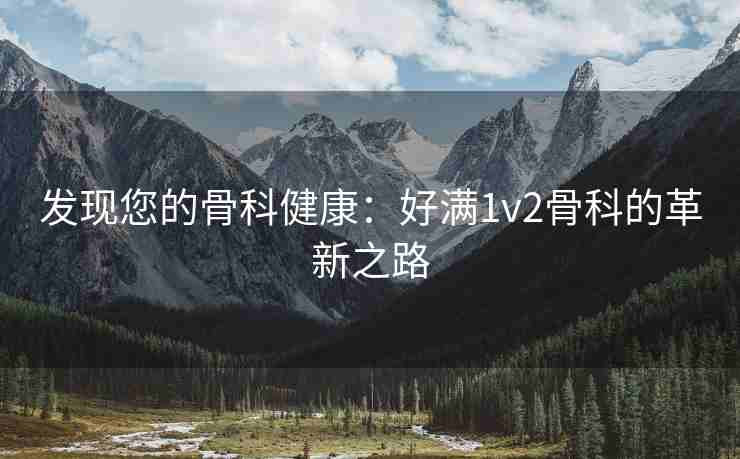 发现您的骨科健康：好满1v2骨科的革新之路