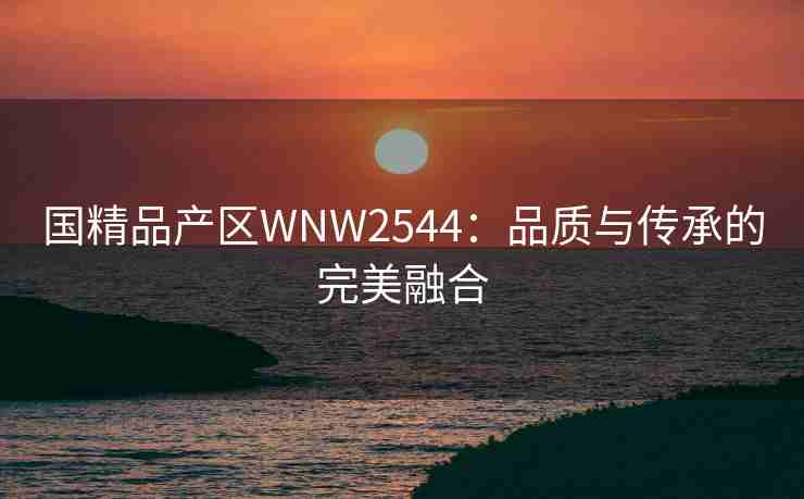 国精品产区WNW2544：品质与传承的完美融合