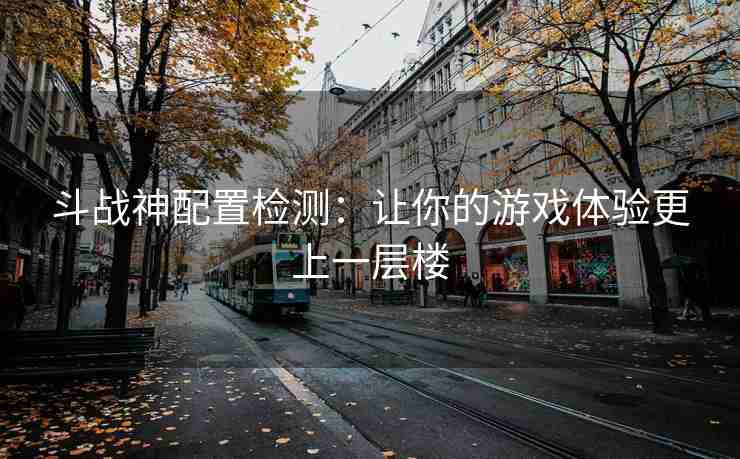 斗战神配置检测：让你的游戏体验更上一层楼