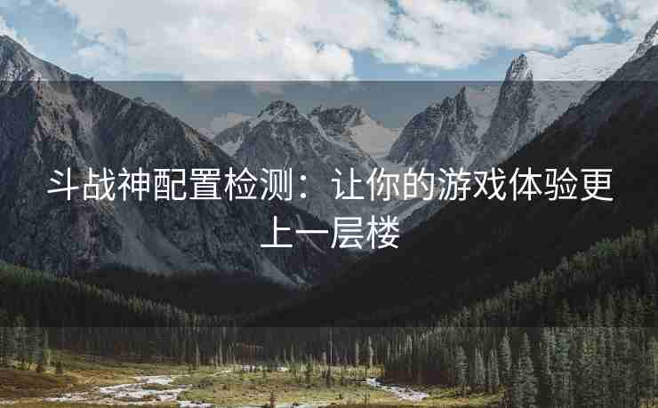 斗战神配置检测：让你的游戏体验更上一层楼