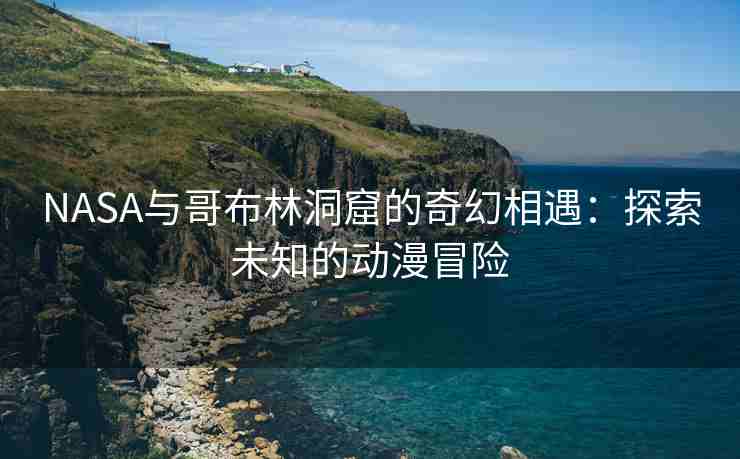 NASA与哥布林洞窟的奇幻相遇：探索未知的动漫冒险