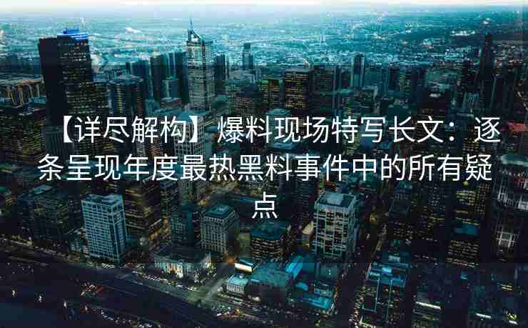 【详尽解构】爆料现场特写长文：逐条呈现年度最热黑料事件中的所有疑点