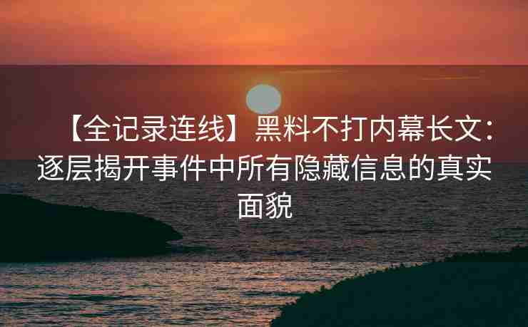 【全记录连线】黑料不打内幕长文：逐层揭开事件中所有隐藏信息的真实面貌