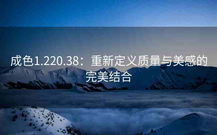 成色1.220.38：重新定义质量与美感的完美结合