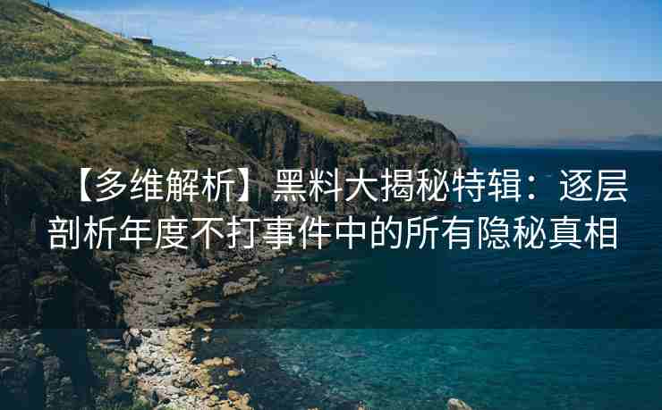 【多维解析】黑料大揭秘特辑：逐层剖析年度不打事件中的所有隐秘真相