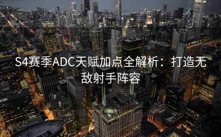 S4赛季ADC天赋加点全解析：打造无敌射手阵容