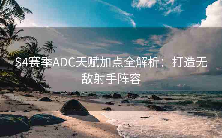 S4赛季ADC天赋加点全解析：打造无敌射手阵容