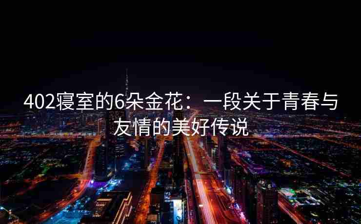 402寝室的6朵金花：一段关于青春与友情的美好传说