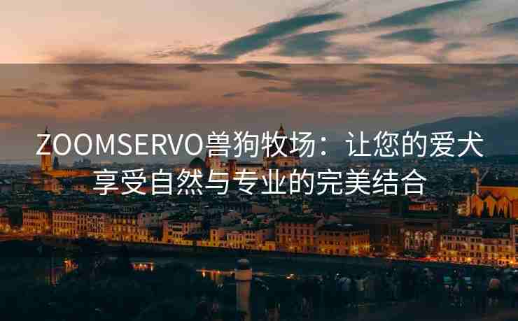 ZOOMSERVO兽狗牧场：让您的爱犬享受自然与专业的完美结合