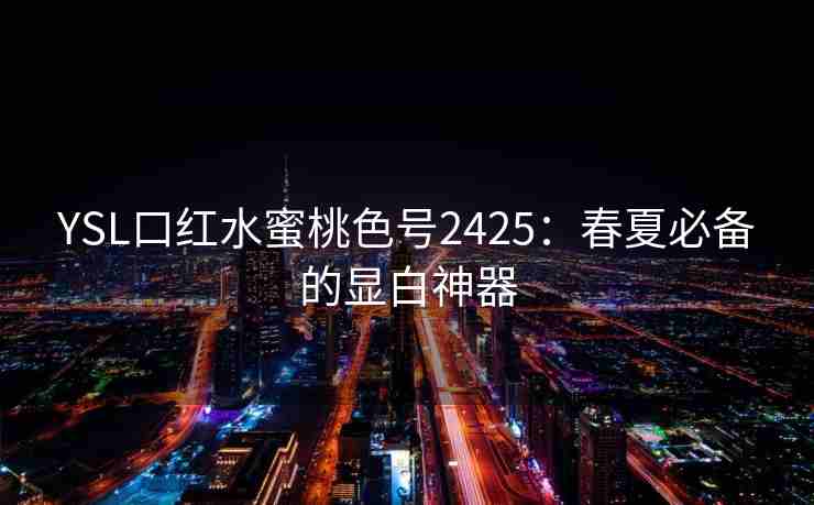 YSL口红水蜜桃色号2425：春夏必备的显白神器