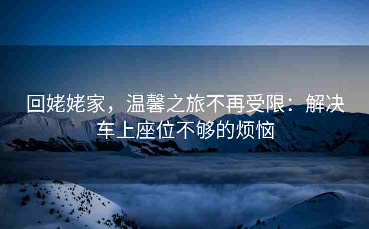回姥姥家，温馨之旅不再受限：解决车上座位不够的烦恼