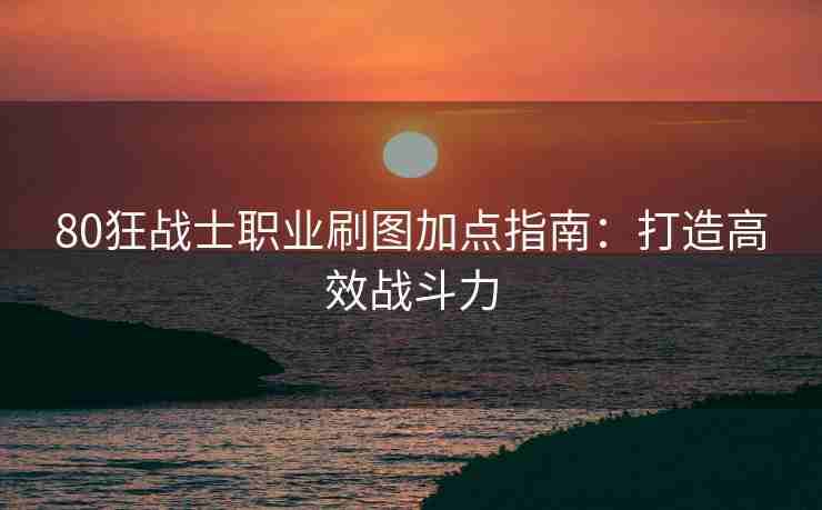 80狂战士职业刷图加点指南：打造高效战斗力