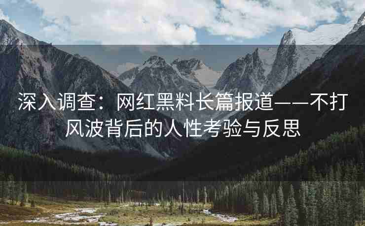 深入调查：网红黑料长篇报道——不打风波背后的人性考验与反思
