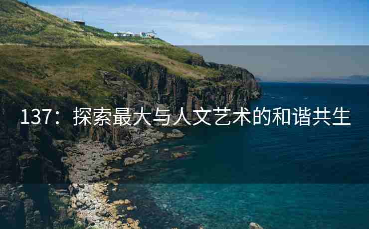 137：探索最大与人文艺术的和谐共生