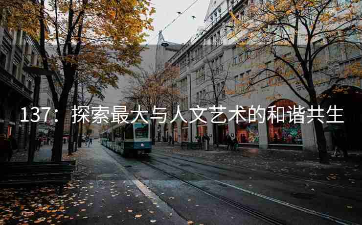 137：探索最大与人文艺术的和谐共生