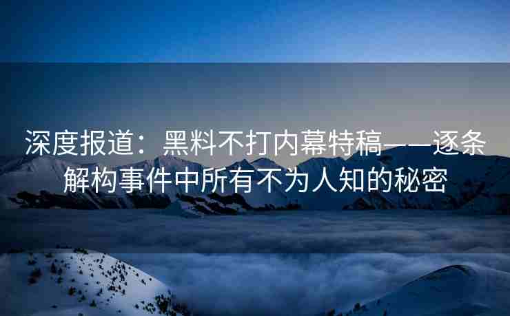 深度报道：黑料不打内幕特稿——逐条解构事件中所有不为人知的秘密