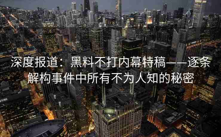深度报道：黑料不打内幕特稿——逐条解构事件中所有不为人知的秘密