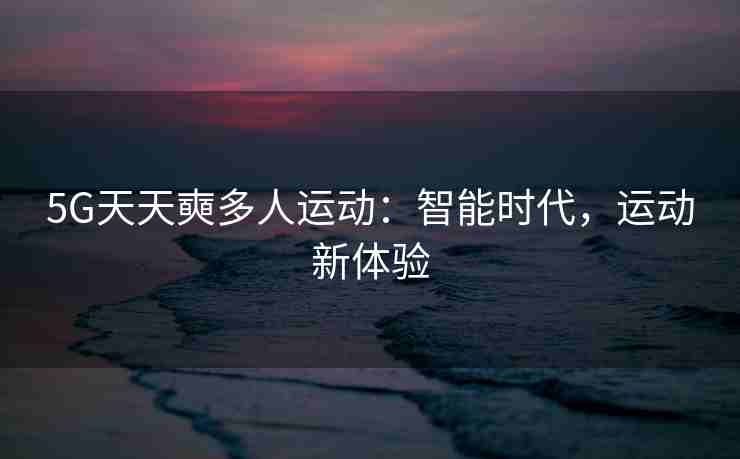 5G天天奭多人运动：智能时代，运动新体验