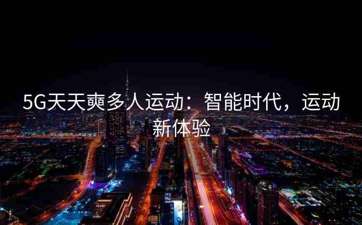 5G天天奭多人运动：智能时代，运动新体验