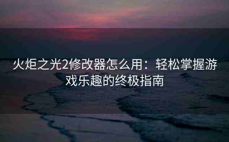 火炬之光2修改器怎么用：轻松掌握游戏乐趣的终极指南