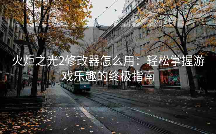 火炬之光2修改器怎么用：轻松掌握游戏乐趣的终极指南