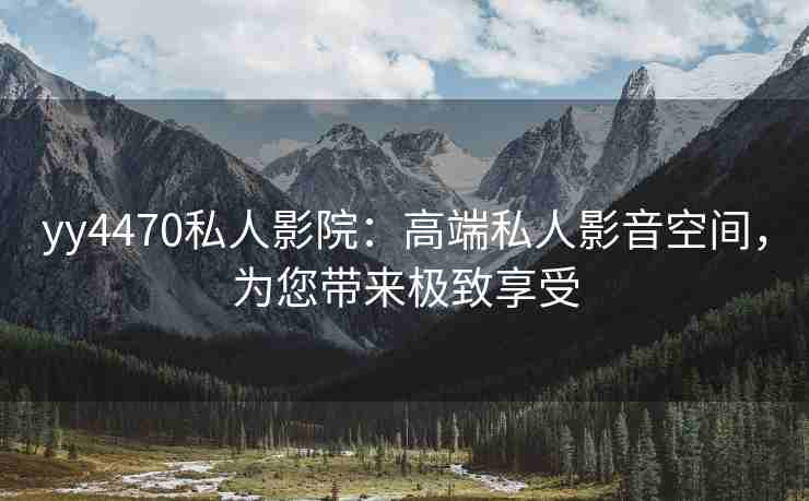 yy4470私人影院：高端私人影音空间，为您带来极致享受