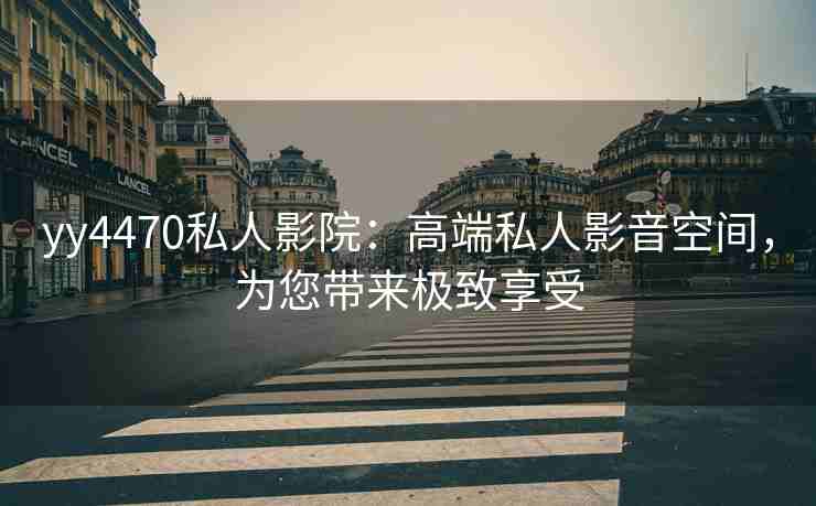 yy4470私人影院：高端私人影音空间，为您带来极致享受