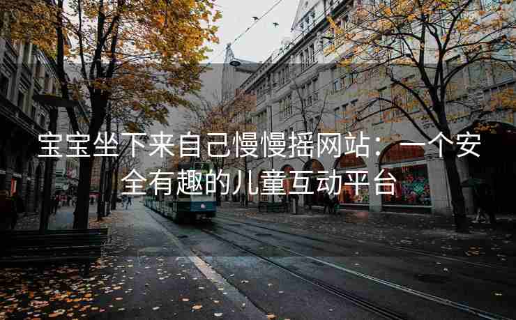 宝宝坐下来自己慢慢摇网站：一个安全有趣的儿童互动平台