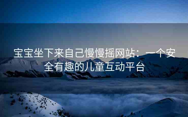 宝宝坐下来自己慢慢摇网站：一个安全有趣的儿童互动平台