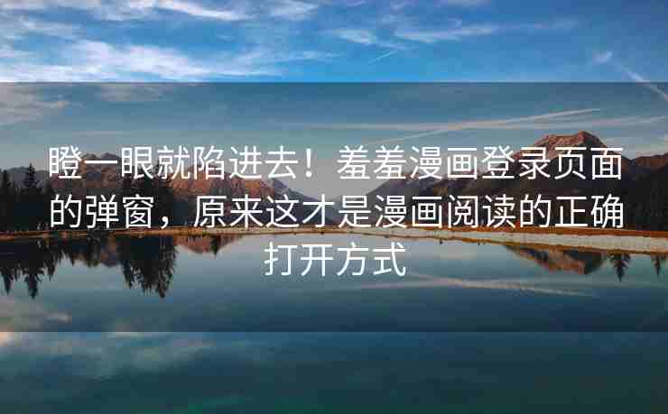 瞪一眼就陷进去！羞羞漫画登录页面的弹窗，原来这才是漫画阅读的正确打开方式