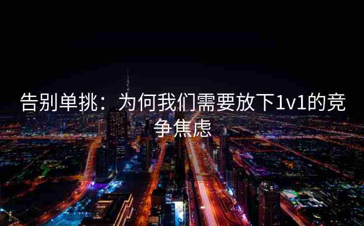 告别单挑：为何我们需要放下1v1的竞争焦虑