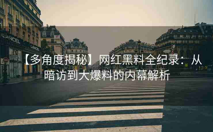 【多角度揭秘】网红黑料全纪录：从暗访到大爆料的内幕解析