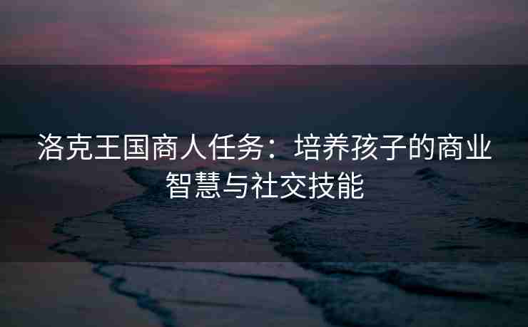 洛克王国商人任务：培养孩子的商业智慧与社交技能
