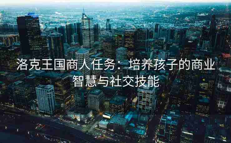洛克王国商人任务：培养孩子的商业智慧与社交技能
