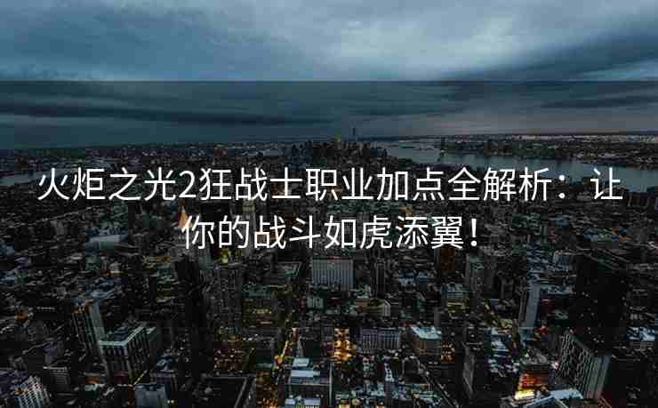 火炬之光2狂战士职业加点全解析：让你的战斗如虎添翼！