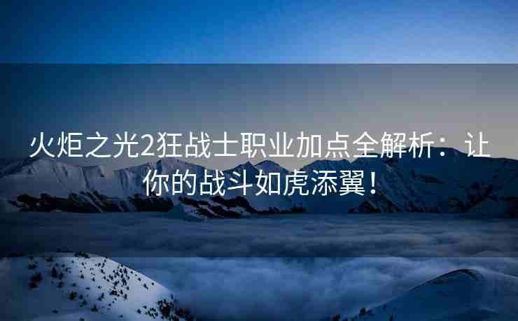 火炬之光2狂战士职业加点全解析：让你的战斗如虎添翼！
