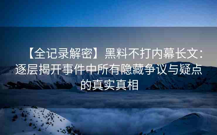【全记录解密】黑料不打内幕长文：逐层揭开事件中所有隐藏争议与疑点的真实真相