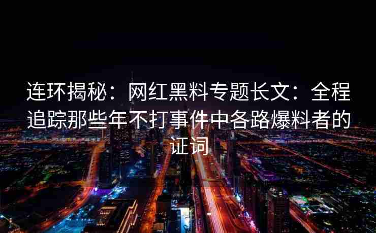 连环揭秘：网红黑料专题长文：全程追踪那些年不打事件中各路爆料者的证词