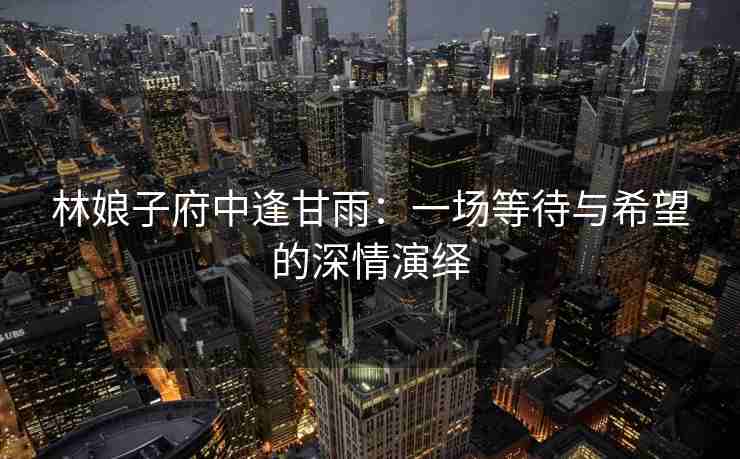 林娘子府中逢甘雨：一场等待与希望的深情演绎
