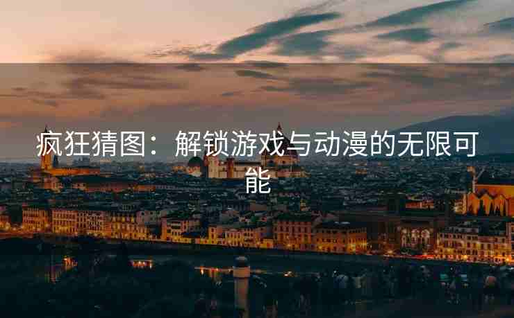 疯狂猜图：解锁游戏与动漫的无限可能